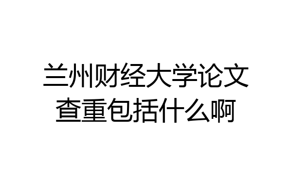 兰州财经大学论文查重包括什么啊