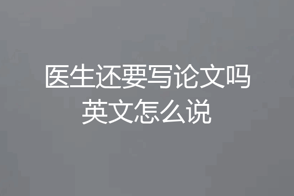 医生还要写论文吗英文怎么说