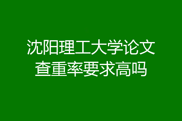 沈阳理工大学论文查重率要求高吗