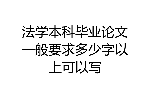 法学本科毕业论文一般要求多少字以上可以写
