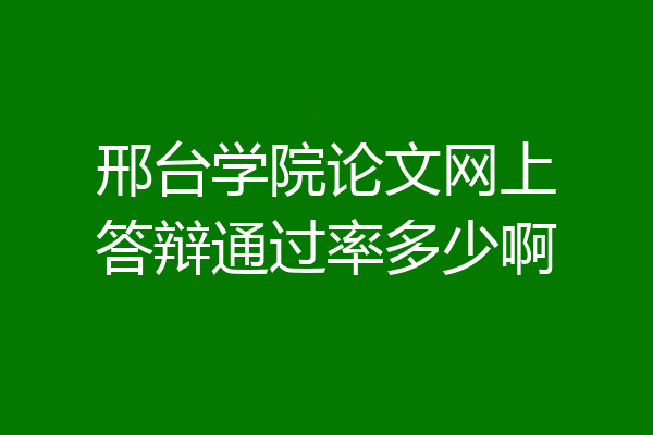邢台学院论文网上答辩通过率多少啊