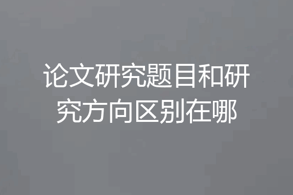 论文研究题目和研究方向区别在哪