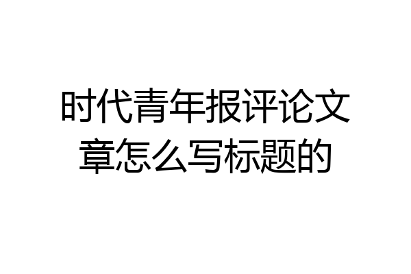 时代青年报评论文章怎么写标题的