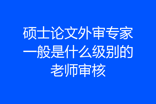 硕士论文外审专家一般是什么级别的老师审核