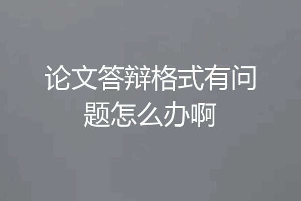 论文答辩格式有问题怎么办啊