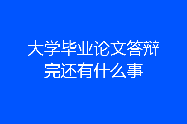 大学毕业论文答辩完还有什么事