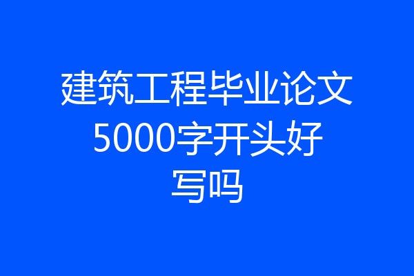 建筑工程毕业论文5000字开头好写吗