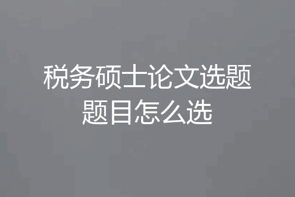 税务硕士论文选题题目怎么选