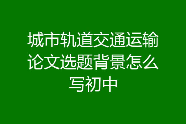 城市轨道交通运输论文选题背景怎么写初中