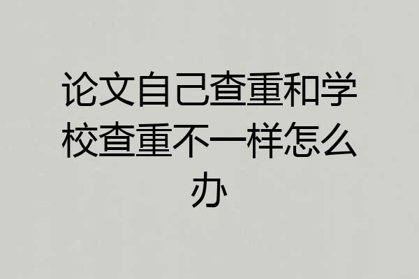 论文自己查重和学校查重不一样怎么办