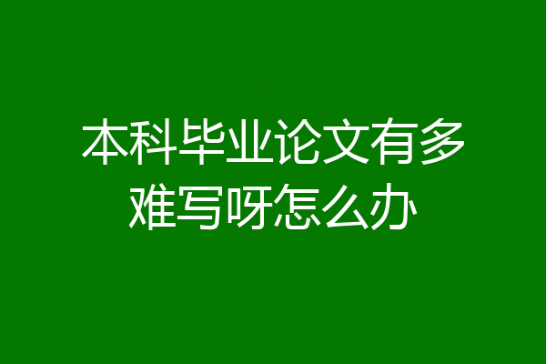 本科毕业论文有多难写呀怎么办