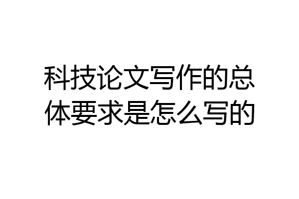 科技论文写作的总体要求是怎么写的
