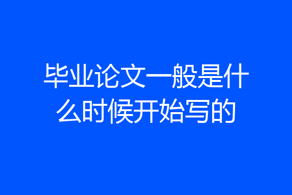 毕业论文一般是什么时候开始写的