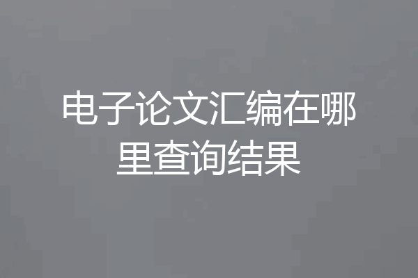 电子论文汇编在哪里查询结果