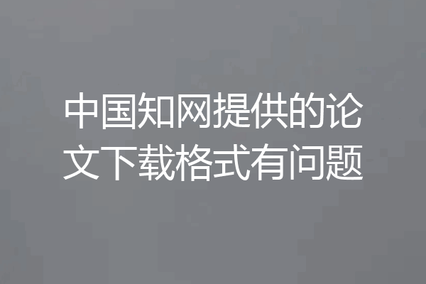 中国知网提供的论文下载格式有问题