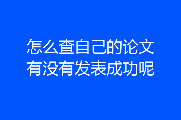 怎么查自己的论文有没有发表成功呢