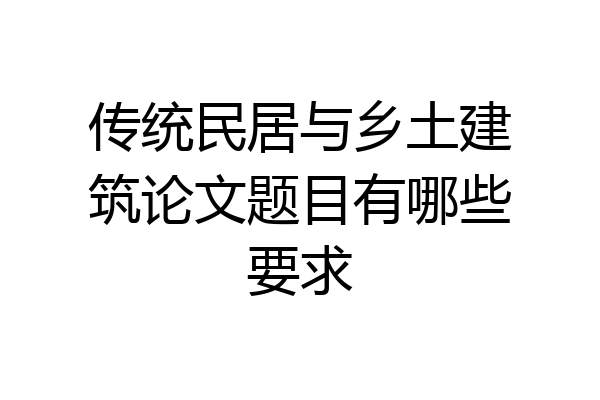 传统民居与乡土建筑论文题目有哪些要求