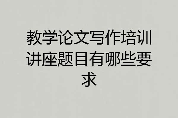 教学论文写作培训讲座题目有哪些要求
