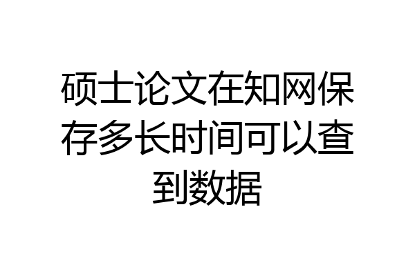 硕士论文在知网保存多长时间可以查到数据