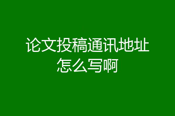 论文投稿通讯地址怎么写啊