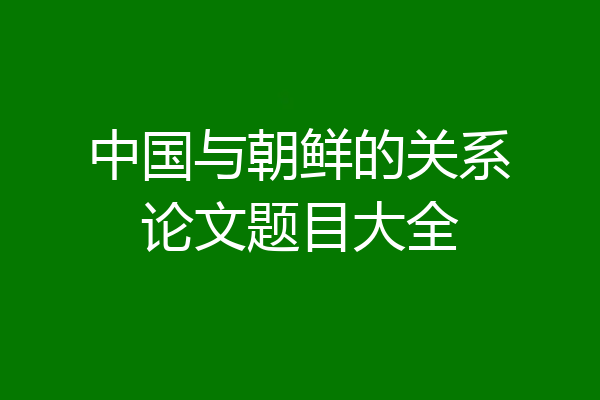 中国与朝鲜的关系论文题目大全