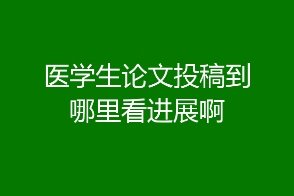 医学生论文投稿到哪里看进展啊