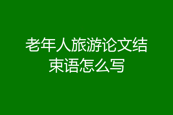 老年人旅游论文结束语怎么写