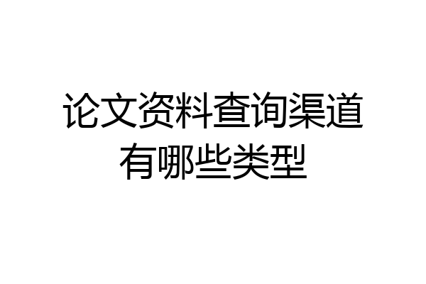 论文资料查询渠道有哪些类型