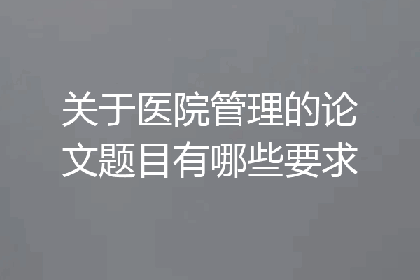 关于医院管理的论文题目有哪些要求