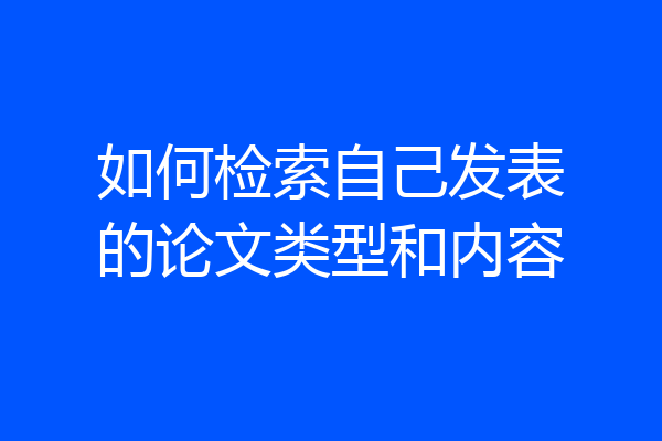 如何检索自己发表的论文类型和内容