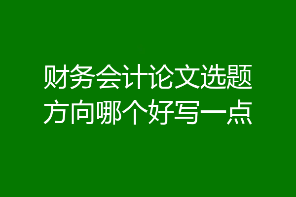 财务会计论文选题方向哪个好写一点