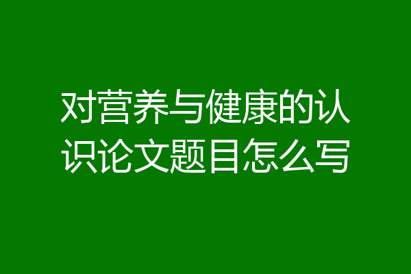对营养与健康的认识论文题目怎么写