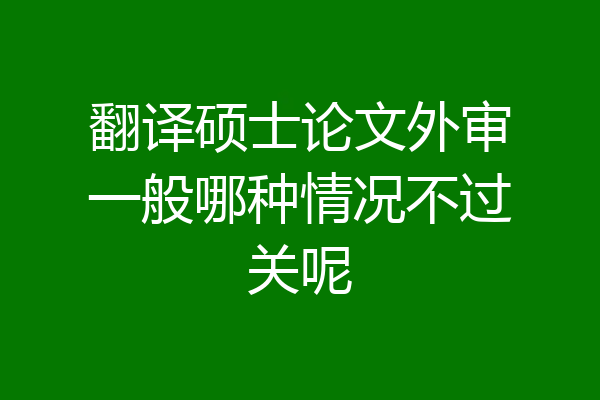 翻译硕士论文外审一般哪种情况不过关呢