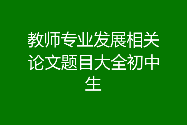 教师专业发展相关论文题目大全初中生