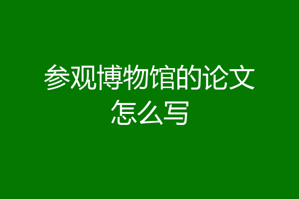参观博物馆的论文怎么写