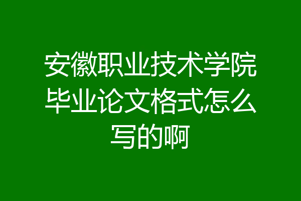 安徽职业技术学院毕业论文格式怎么写的啊