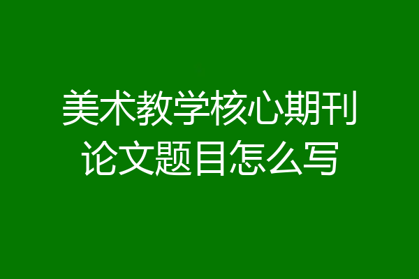 美术教学核心期刊论文题目怎么写
