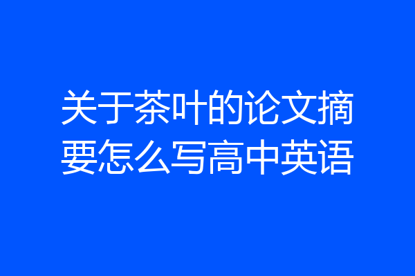 关于茶叶的论文摘要怎么写高中英语