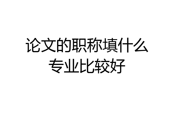 论文的职称填什么专业比较好