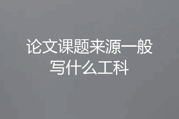 论文课题来源一般写什么工科