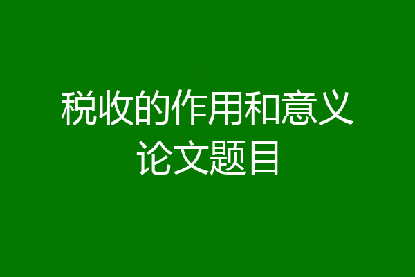 税收的作用和意义论文题目
