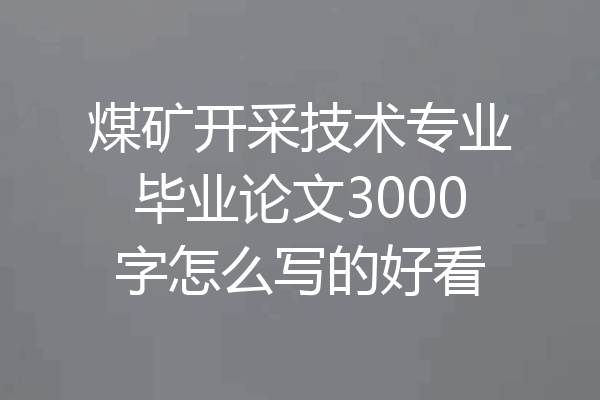 煤矿开采技术专业毕业论文3000字怎么写的好看