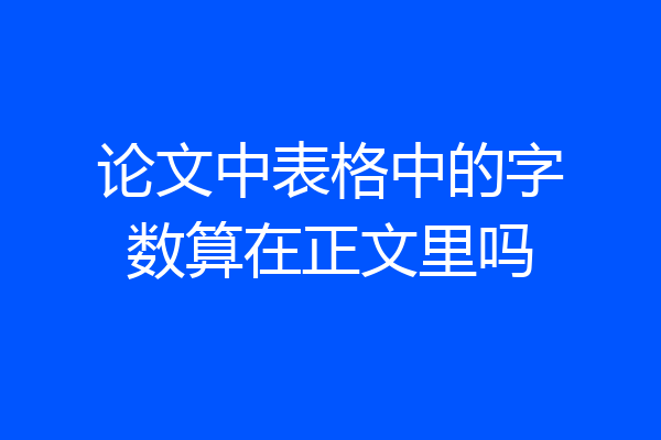 论文中表格中的字数算在正文里吗