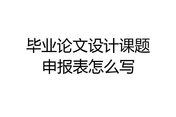 毕业论文设计课题申报表怎么写