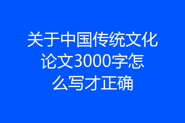 关于中国传统文化论文3000字怎么写才正确