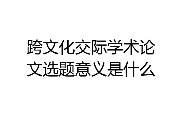 跨文化交际学术论文选题意义是什么