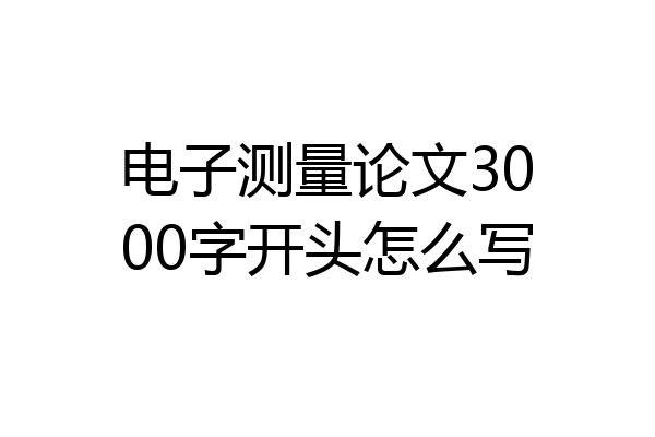 电子测量论文3000字开头怎么写