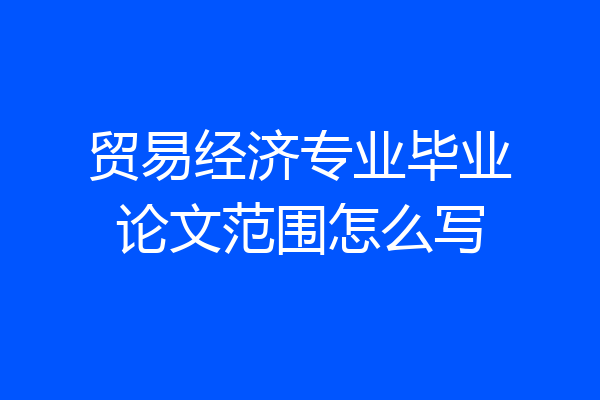贸易经济专业毕业论文范围怎么写