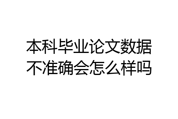 本科毕业论文数据不准确会怎么样吗