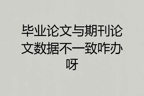 毕业论文与期刊论文数据不一致咋办呀